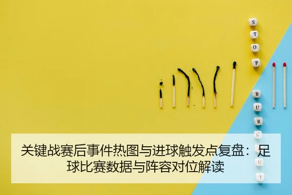 关键战赛后事件热图与进球触发点复盘：足球比赛数据与阵容对位解读